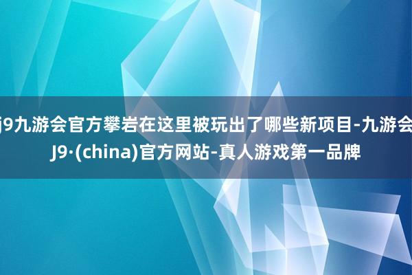 j9九游会官方攀岩在这里被玩出了哪些新项目-九游会J9·(china)官方网站-真人游戏第一品牌