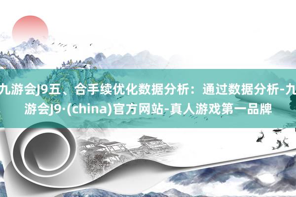 九游会J9五、合手续优化数据分析：通过数据分析-九游会J9·(china)官方网站-真人游戏第一品牌