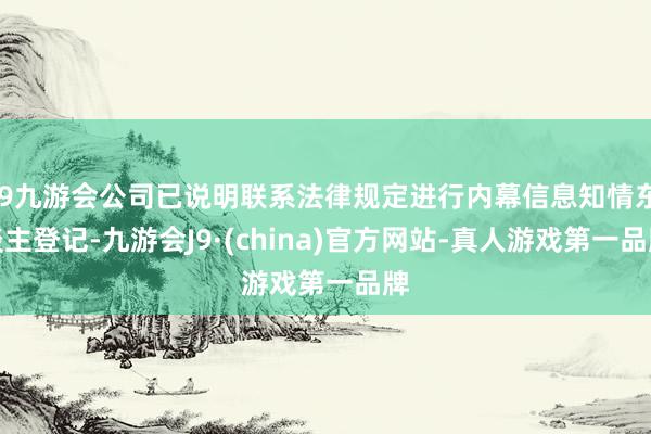 j9九游会公司已说明联系法律规定进行内幕信息知情东谈主登记-九游会J9·(china)官方网站-真人游戏第一品牌