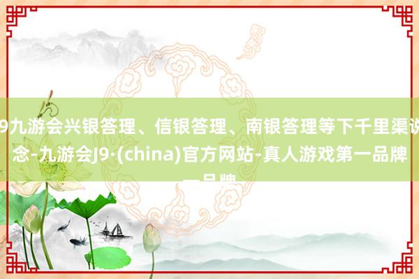 j9九游会兴银答理、信银答理、南银答理等下千里渠说念-九游会J9·(china)官方网站-真人游戏第一品牌