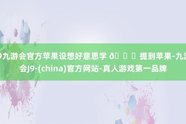 j9九游会官方苹果设想好意思学 🌈提到苹果-九游会J9·(china)官方网站-真人游戏第一品牌