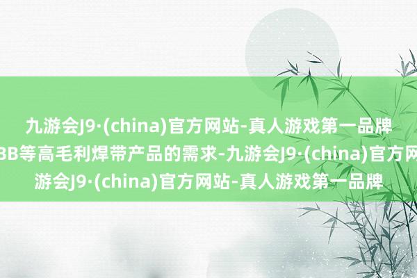 九游会J9·(china)官方网站-真人游戏第一品牌显著拉动了SMBB和0BB等高毛利焊带产品的需求-九游会J9·(china)官方网站-真人游戏第一品牌