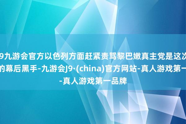 j9九游会官方以色列方面赶紧责骂黎巴嫩真主党是这次进犯的幕后黑手-九游会J9·(china)官方网站-真人游戏第一品牌