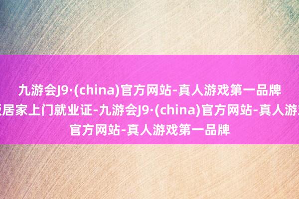 九游会J9·(china)官方网站-真人游戏第一品牌推动电子版居家上门就业证-九游会J9·(china)官方网站-真人游戏第一品牌