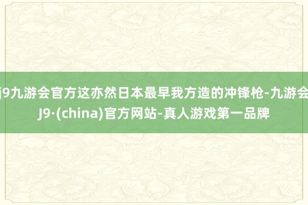 j9九游会官方这亦然日本最早我方造的冲锋枪-九游会J9·(china)官方网站-真人游戏第一品牌