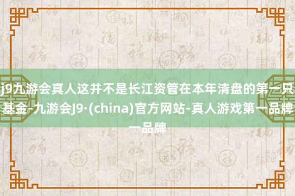 j9九游会真人　　这并不是长江资管在本年清盘的第一只基金-九游会J9·(china)官方网站-真人游戏第一品牌