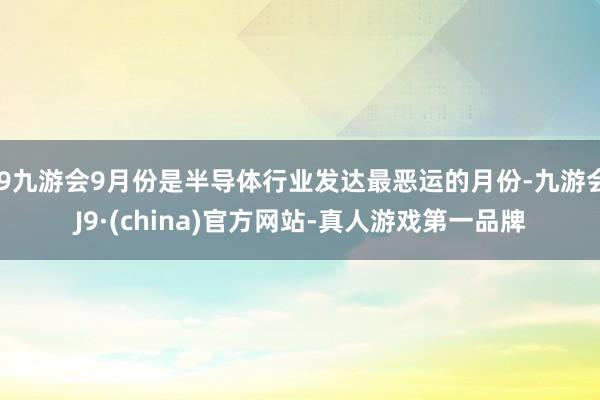 j9九游会9月份是半导体行业发达最恶运的月份-九游会J9·(china)官方网站-真人游戏第一品牌