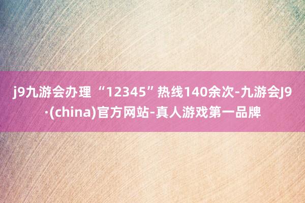 j9九游会办理 “12345”热线140余次-九游会J9·(china)官方网站-真人游戏第一品牌