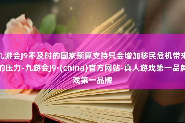 九游会J9不及时的国家预算支持只会增加移民危机带来的压力-九游会J9·(china)官方网站-真人游戏第一品牌