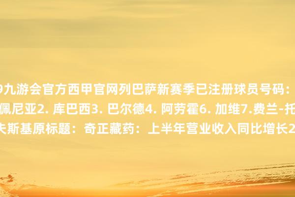 j9九游会官方西甲官网列巴萨新赛季已注册球员号码：1.特尔施特根13. 佩尼亚2. 库巴西3. 巴尔德4. 阿劳霍6. 加维7.费兰-托雷斯8.佩德里9. 莱万多夫斯基原标题：奇正藏药：上半年营业收入同比增长21.70%原标题：良信股份：董事长提议公司以5000万元至1亿元回购股份11.拉菲尼亚15.克里斯滕森16.费尔明19. 亚马尔21. 弗兰基-德容22. 京多安23. 孔德24.埃里克-加