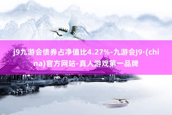 j9九游会债券占净值比4.27%-九游会J9·(china)官方网站-真人游戏第一品牌