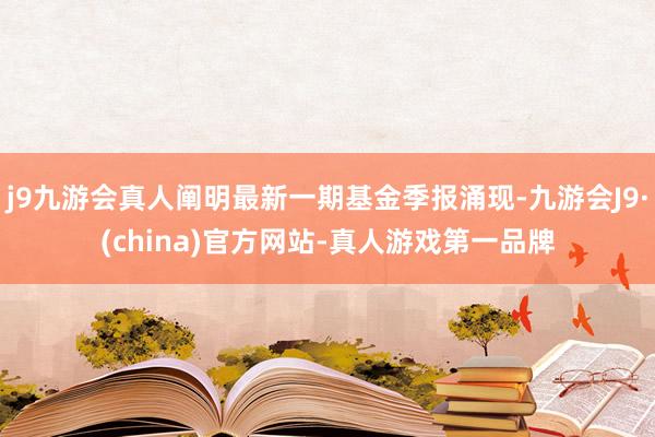 j9九游会真人阐明最新一期基金季报涌现-九游会J9·(china)官方网站-真人游戏第一品牌