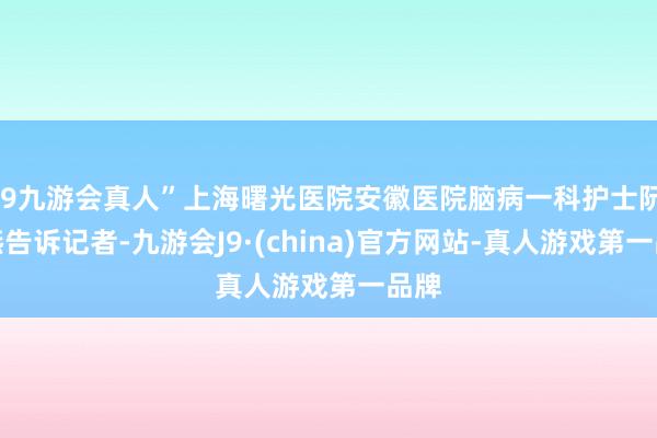 j9九游会真人”上海曙光医院安徽医院脑病一科护士阮金燕告诉记者-九游会J9·(china)官方网站-真人游戏第一品牌