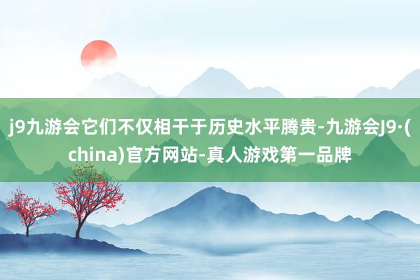 j9九游会它们不仅相干于历史水平腾贵-九游会J9·(china)官方网站-真人游戏第一品牌