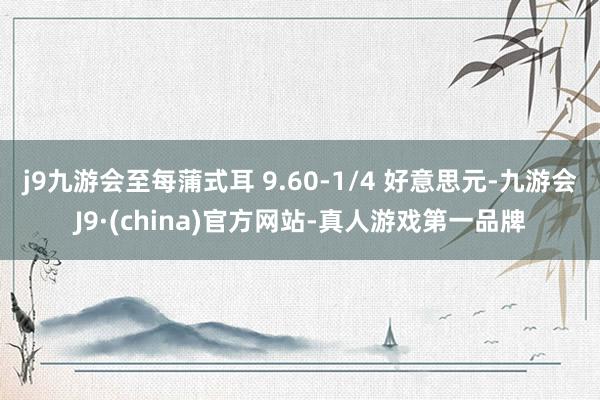 j9九游会至每蒲式耳 9.60-1/4 好意思元-九游会J9·(china)官方网站-真人游戏第一品牌