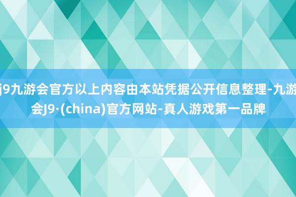 j9九游会官方以上内容由本站凭据公开信息整理-九游会J9·(china)官方网站-真人游戏第一品牌