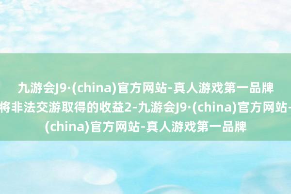 九游会J9·(china)官方网站-真人游戏第一品牌项延灶先生已主动将非法交游取得的收益2-九游会J9·(china)官方网站-真人游戏第一品牌