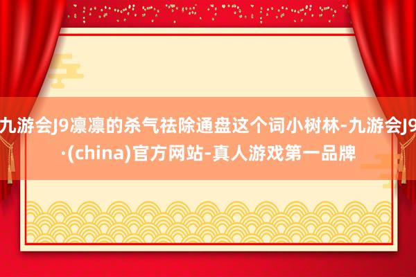 九游会J9凛凛的杀气祛除通盘这个词小树林-九游会J9·(china)官方网站-真人游戏第一品牌