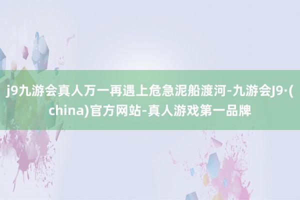 j9九游会真人万一再遇上危急泥船渡河-九游会J9·(china)官方网站-真人游戏第一品牌