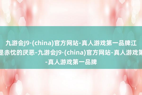 九游会J9·(china)官方网站-真人游戏第一品牌江颖对他是赤忱的厌恶-九游会J9·(china)官方网站-真人游戏第一品牌