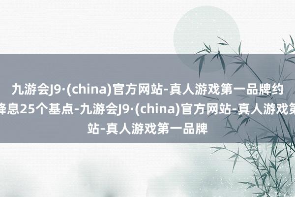 九游会J9·(china)官方网站-真人游戏第一品牌约略率会降息25个基点-九游会J9·(china)官方网站-真人游戏第一品牌