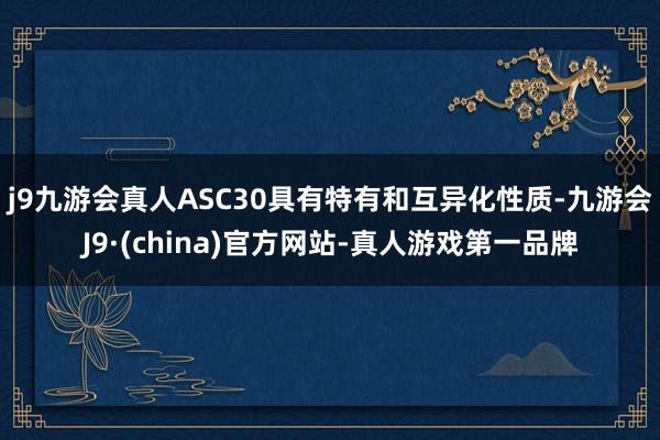 j9九游会真人ASC30具有特有和互异化性质-九游会J9·(china)官方网站-真人游戏第一品牌