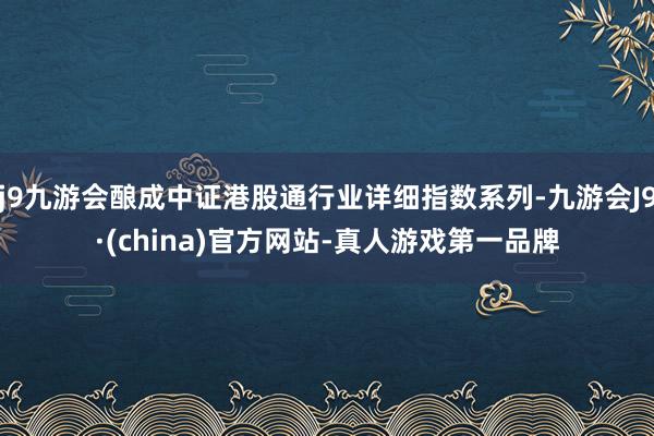 j9九游会酿成中证港股通行业详细指数系列-九游会J9·(china)官方网站-真人游戏第一品牌