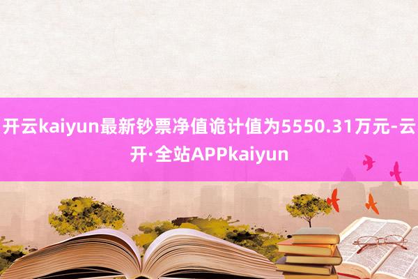 开云kaiyun最新钞票净值诡计值为5550.31万元-云开·全站APPkaiyun