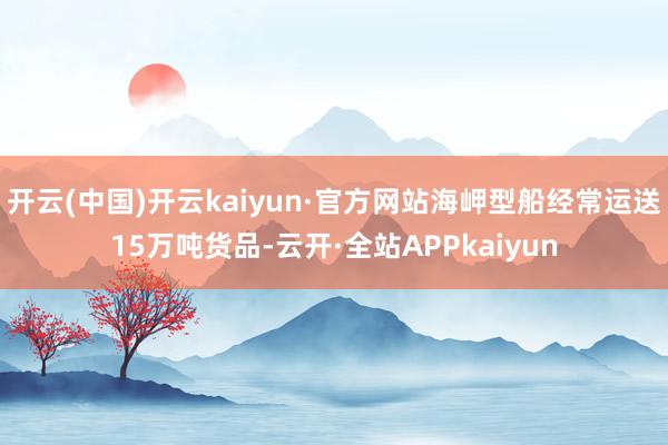 开云(中国)开云kaiyun·官方网站海岬型船经常运送15万吨货品-云开·全站APPkaiyun