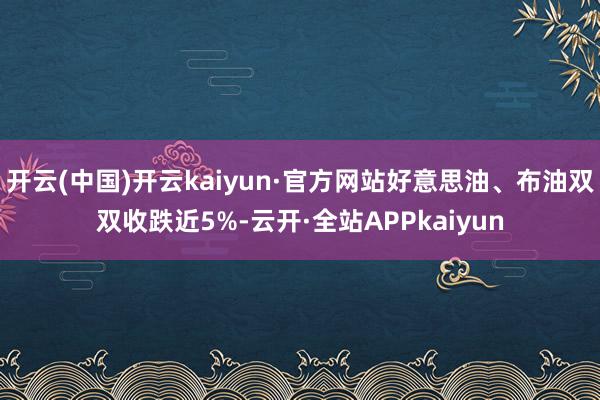 开云(中国)开云kaiyun·官方网站好意思油、布油双双收跌近5%-云开·全站APPkaiyun