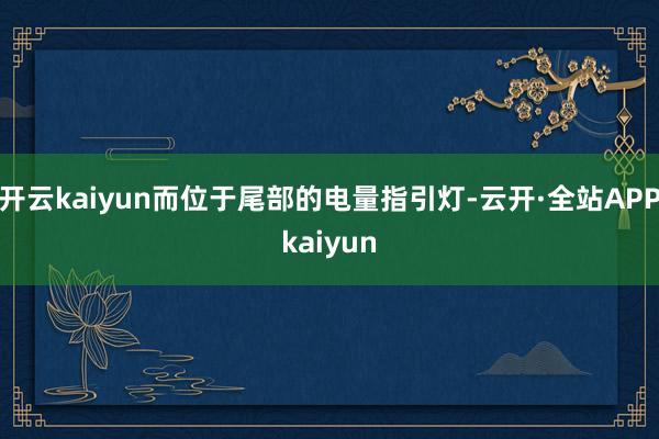 开云kaiyun而位于尾部的电量指引灯-云开·全站APPkaiyun