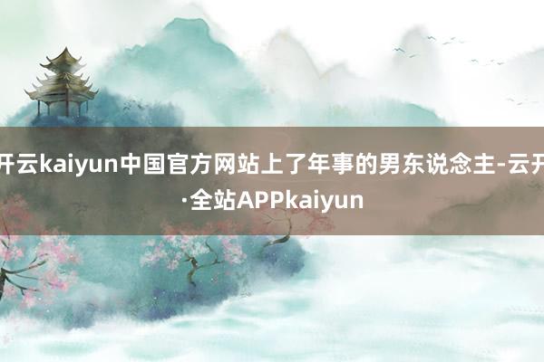 开云kaiyun中国官方网站上了年事的男东说念主-云开·全站APPkaiyun