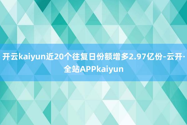 开云kaiyun近20个往复日份额增多2.97亿份-云开·全站APPkaiyun