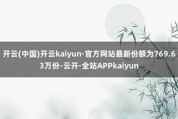 开云(中国)开云kaiyun·官方网站最新份额为769.63万份-云开·全站APPkaiyun