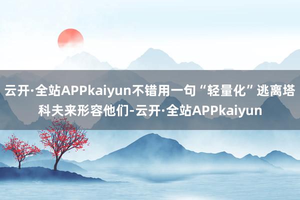 云开·全站APPkaiyun不错用一句“轻量化”逃离塔科夫来形容他们-云开·全站APPkaiyun