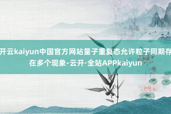 开云kaiyun中国官方网站量子重复态允许粒子同期存在多个现象-云开·全站APPkaiyun