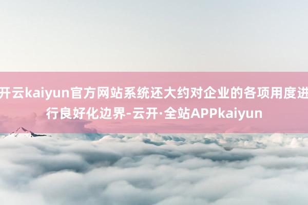 开云kaiyun官方网站系统还大约对企业的各项用度进行良好化边界-云开·全站APPkaiyun