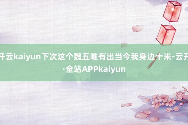 开云kaiyun下次这个魏五唯有出当今我身边十米-云开·全站APPkaiyun