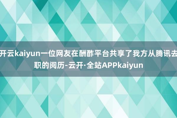 开云kaiyun一位网友在酬酢平台共享了我方从腾讯去职的阅历-云开·全站APPkaiyun