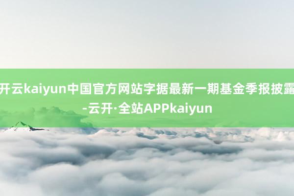 开云kaiyun中国官方网站字据最新一期基金季报披露-云开·全站APPkaiyun