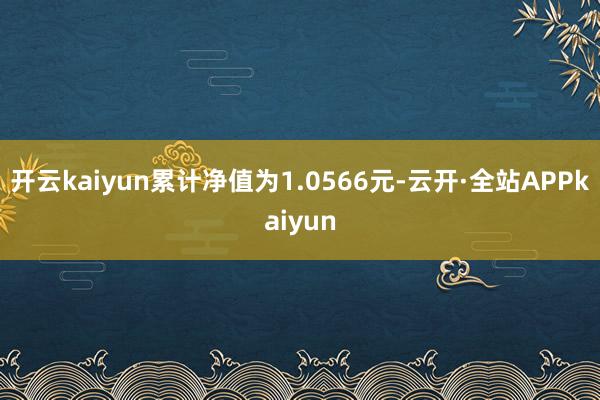 开云kaiyun累计净值为1.0566元-云开·全站APPkaiyun