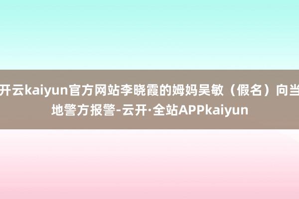 开云kaiyun官方网站李晓霞的姆妈吴敏（假名）向当地警方报警-云开·全站APPkaiyun