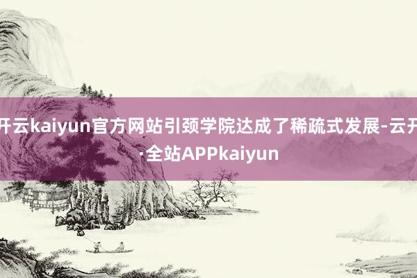 开云kaiyun官方网站引颈学院达成了稀疏式发展-云开·全站APPkaiyun