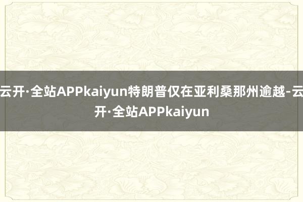 云开·全站APPkaiyun特朗普仅在亚利桑那州逾越-云开·全站APPkaiyun