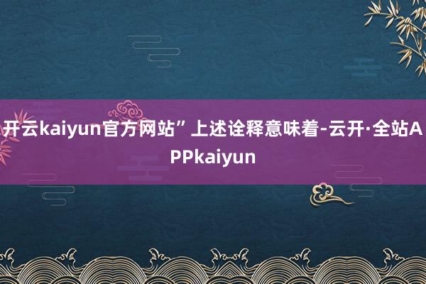 开云kaiyun官方网站”　　上述诠释意味着-云开·全站APPkaiyun