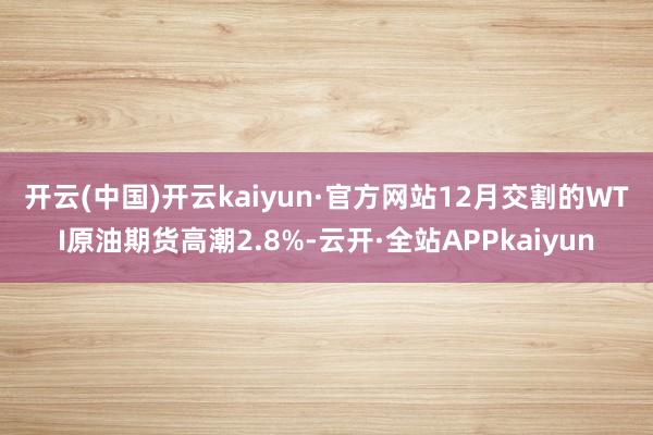 开云(中国)开云kaiyun·官方网站　　12月交割的WTI原油期货高潮2.8%-云开·全站APPkaiyun