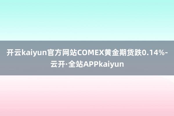 开云kaiyun官方网站　　COMEX黄金期货跌0.14%-云开·全站APPkaiyun