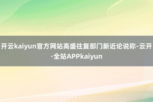 开云kaiyun官方网站　　高盛往复部门新近论说称-云开·全站APPkaiyun