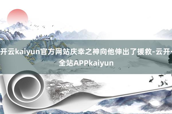 开云kaiyun官方网站庆幸之神向他伸出了援救-云开·全站APPkaiyun