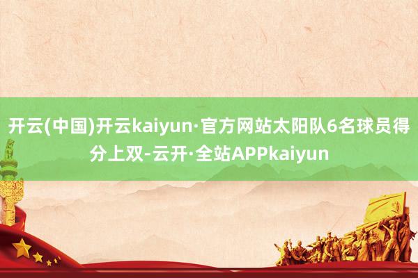 开云(中国)开云kaiyun·官方网站太阳队6名球员得分上双-云开·全站APPkaiyun